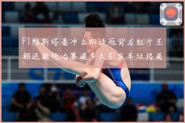 F1维斯塔潘冲击四连冠背后红牛王朝还能统治赛道多久引发车坛格局巨变