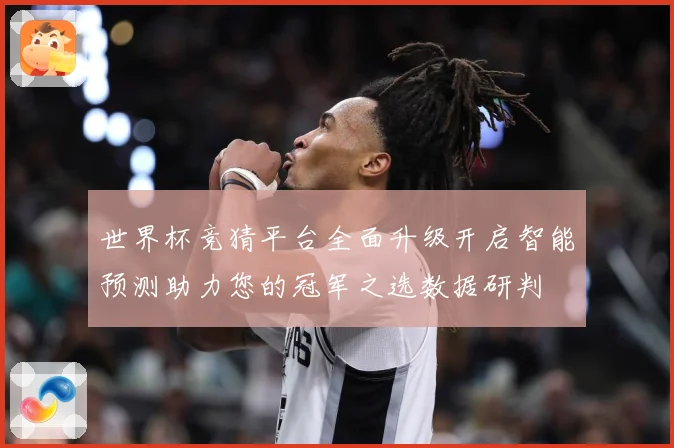 世界杯竞猜平台全面升级开启智能预测助力您的冠军之选数据研判