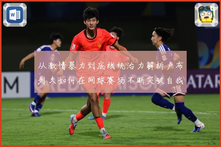 从激情暴力到底线统治力解析卢布列夫如何在网球赛场不断突破自我极限之路解析