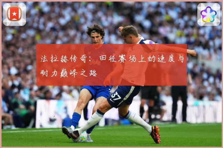 法拉赫传奇：田径赛场上的速度与耐力巅峰之路