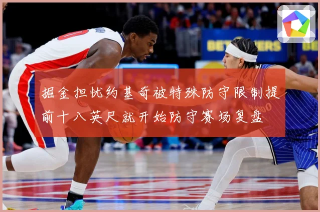 掘金担忧约基奇被特殊防守限制提前十八英尺就开始防守赛场复盘