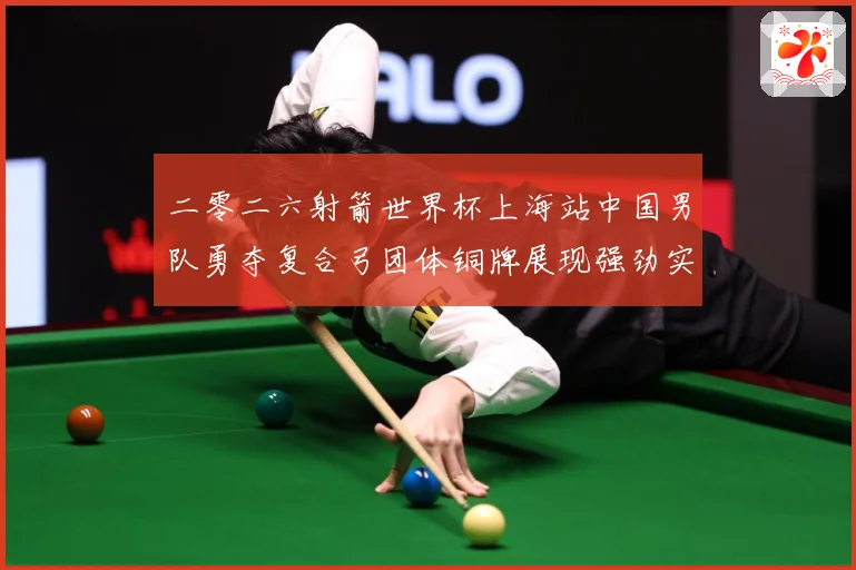 二零二六射箭世界杯上海站中国男队勇夺复合弓团体铜牌展现强劲实数据研判