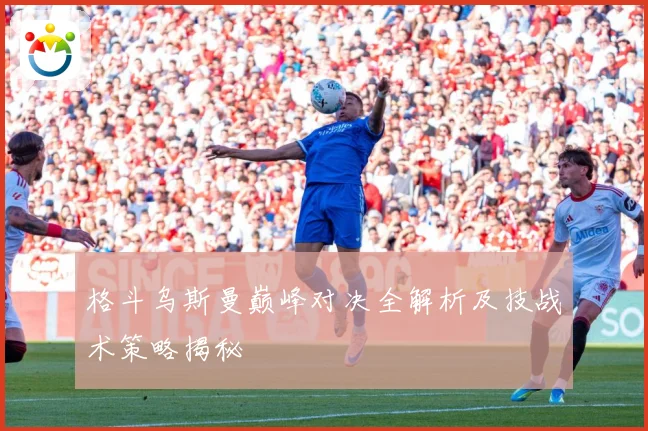 格斗乌斯曼巅峰对决全解析及技战术策略揭秘