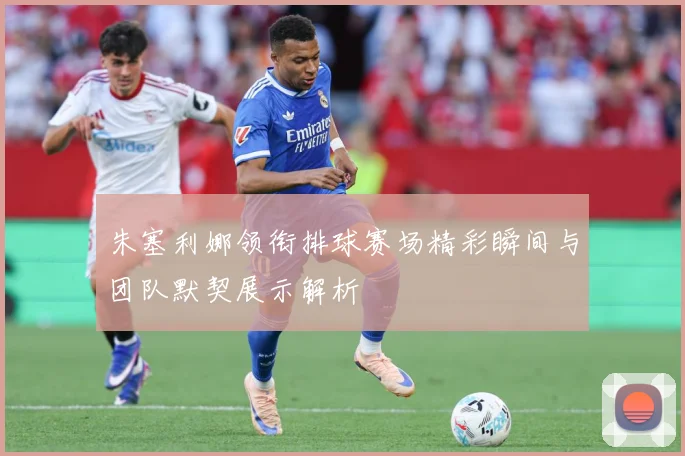 朱塞利娜领衔排球赛场精彩瞬间与团队默契展示解析