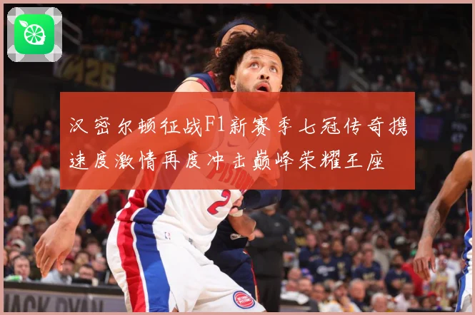 汉密尔顿征战F1新赛季七冠传奇携速度激情再度冲击巅峰荣耀王座