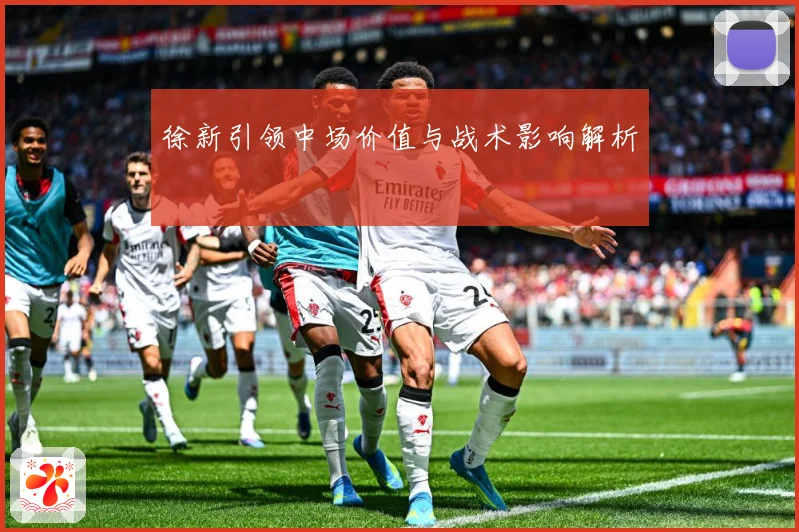 徐新引领中场价值与战术影响解析