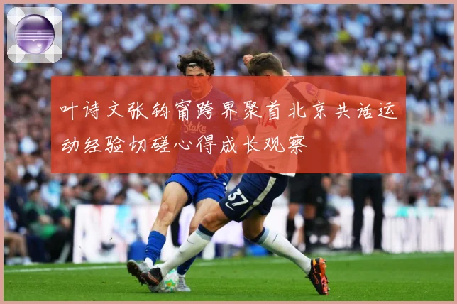 叶诗文张钧甯跨界聚首北京共话运动经验切磋心得成长观察