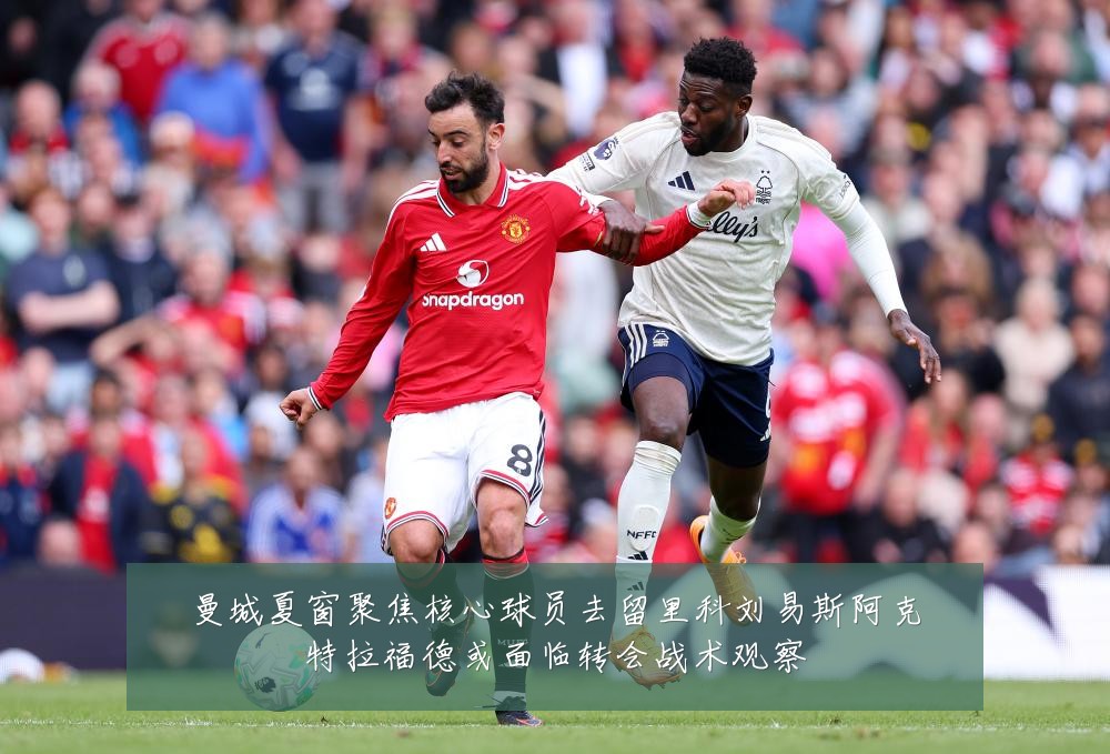 曼城夏窗聚焦核心球员去留里科刘易斯阿克特拉福德或面临转会战术观察