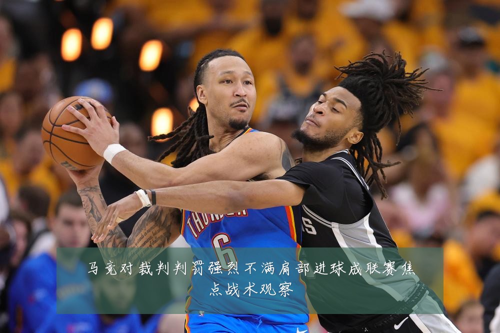 马竞对裁判判罚强烈不满肩部进球成联赛焦点战术观察