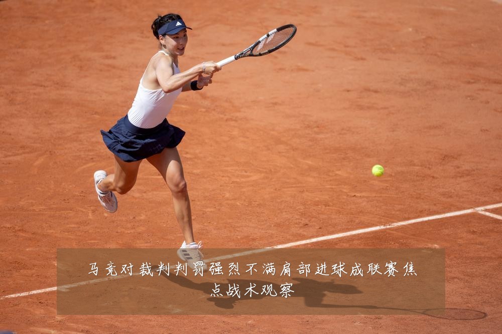 马竞对裁判判罚强烈不满肩部进球成联赛焦点战术观察
