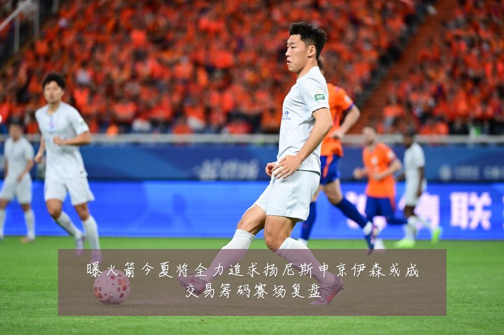 曝火箭今夏将全力追求扬尼斯申京伊森或成交易筹码赛场复盘